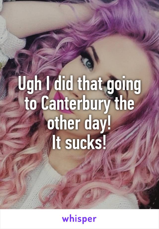 Ugh I did that going to Canterbury the other day!
It sucks!