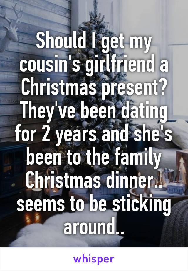 Should I get my cousin's girlfriend a Christmas present? They've been dating for 2 years and she's been to the family Christmas dinner.. seems to be sticking around..