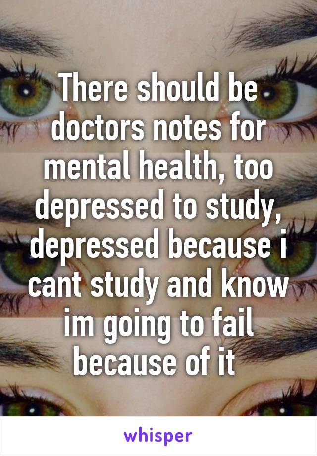 There should be doctors notes for mental health, too depressed to study, depressed because i cant study and know im going to fail because of it 