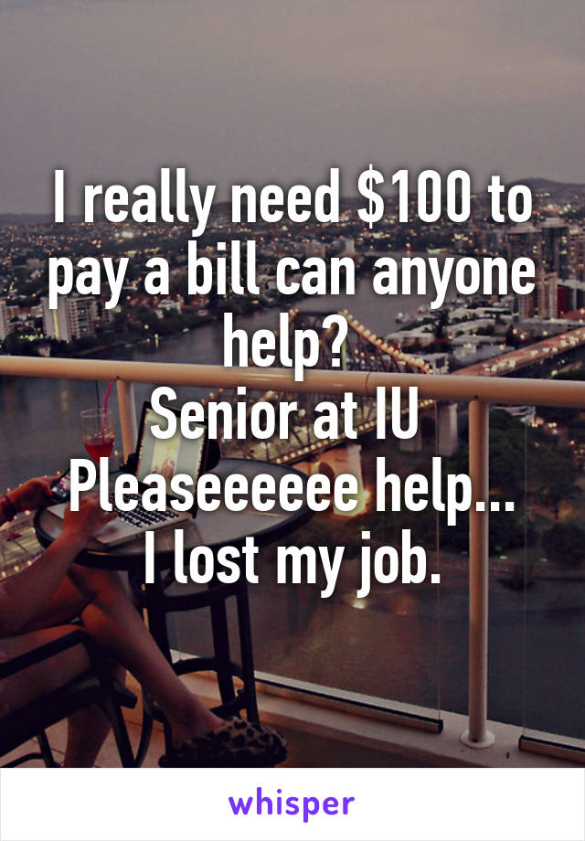 I really need $100 to pay a bill can anyone help? 
Senior at IU 
Pleaseeeeee help...
I lost my job.
