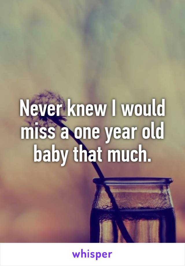 Never knew I would miss a one year old baby that much.