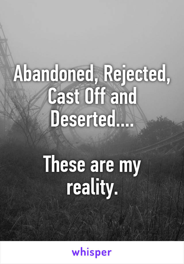 Abandoned, Rejected, Cast Off and Deserted....

These are my reality.