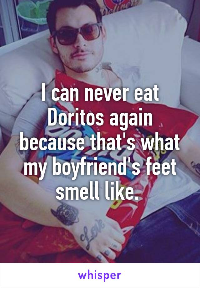 I can never eat Doritos again because that's what my boyfriend's feet smell like. 