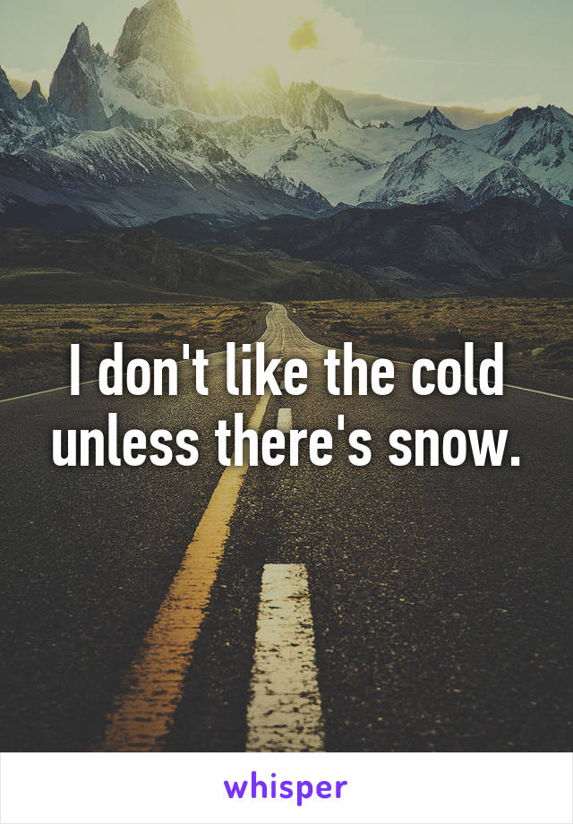 I don't like the cold unless there's snow.