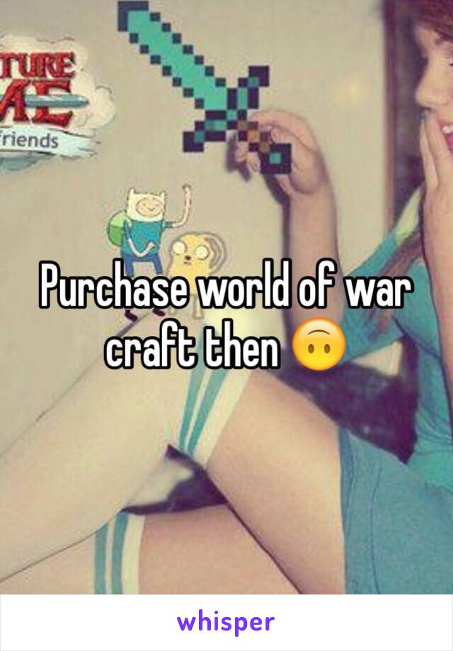 Purchase world of war craft then 🙃 