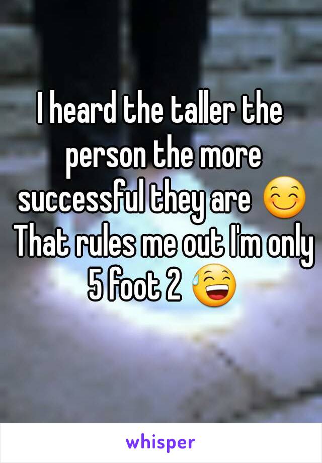 I heard the taller the person the more successful they are 😊 That rules me out I'm only 5 foot 2 😅