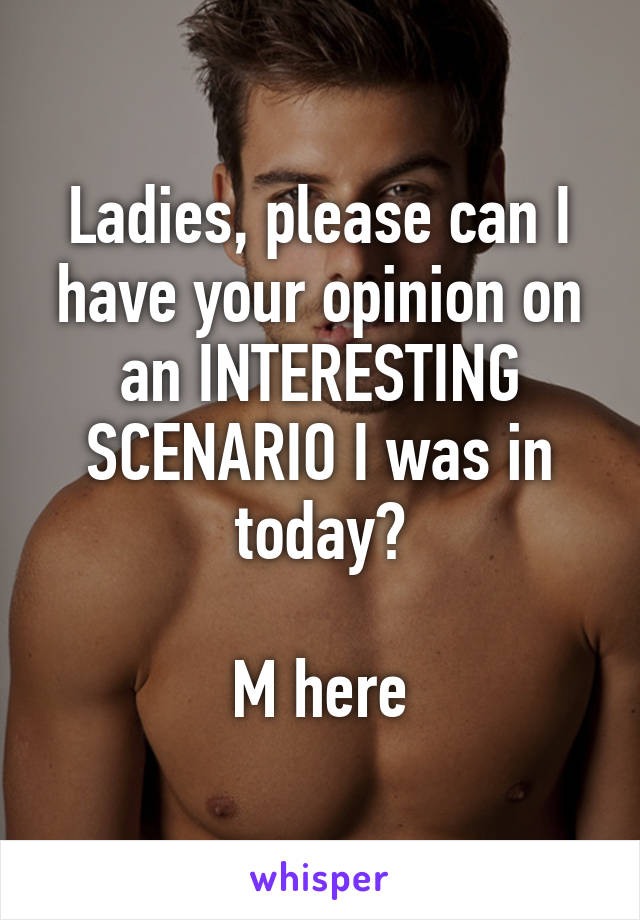 Ladies, please can I have your opinion on an INTERESTING SCENARIO I was in today?

M here