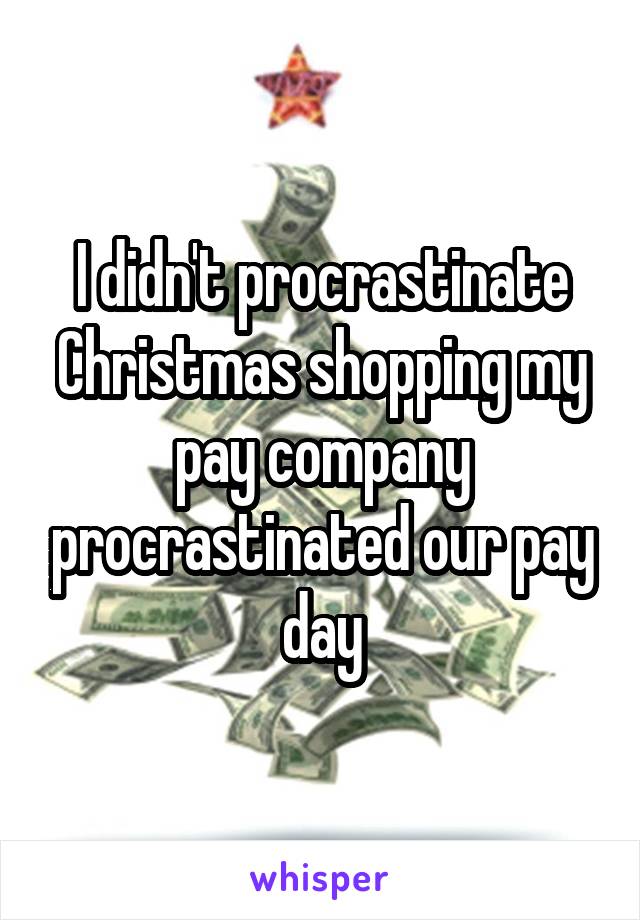 I didn't procrastinate Christmas shopping my pay company procrastinated our pay day