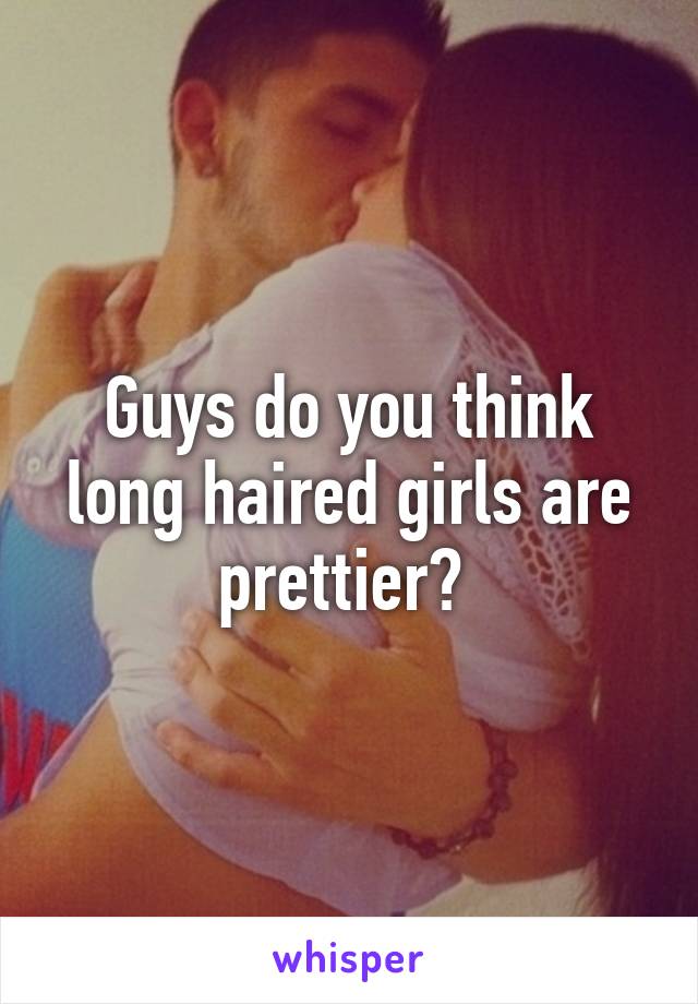 Guys do you think long haired girls are prettier? 