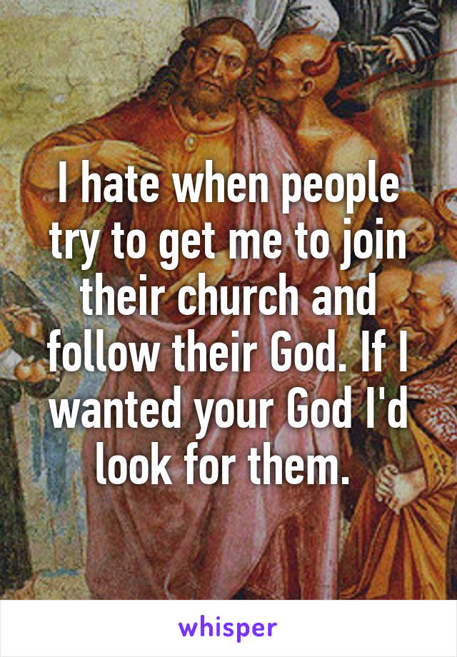 I hate when people try to get me to join their church and follow their God. If I wanted your God I'd look for them. 