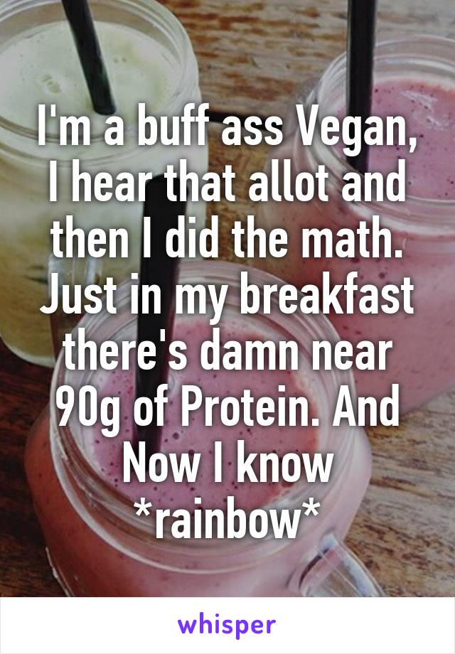 I'm a buff ass Vegan, I hear that allot and then I did the math. Just in my breakfast there's damn near 90g of Protein. And Now I know *rainbow*