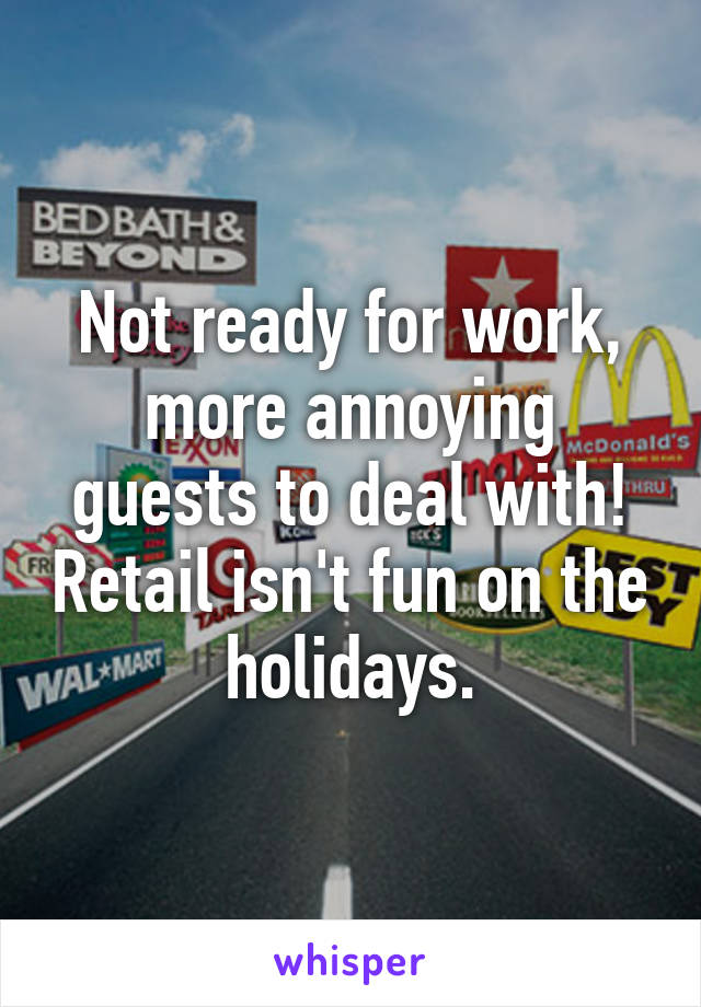 Not ready for work, more annoying guests to deal with! Retail isn't fun on the holidays.