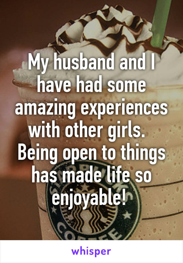 My husband and I have had some amazing experiences with other girls.   Being open to things has made life so enjoyable! 