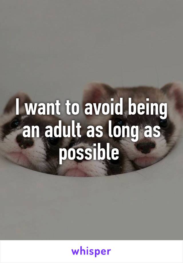 I want to avoid being an adult as long as possible 