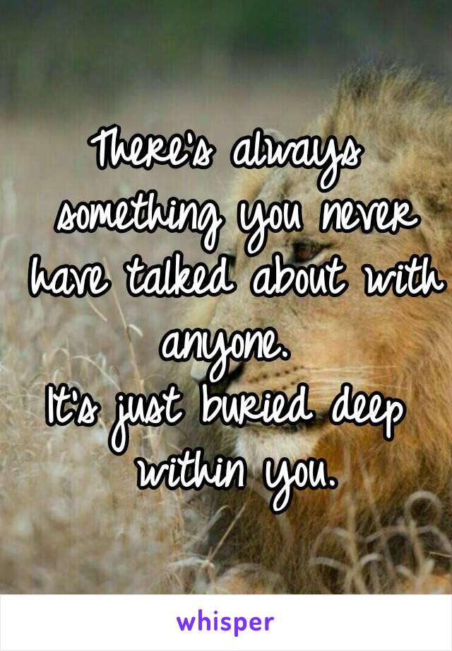 There's always something you never have talked about with anyone. 
It's just buried deep within you.
