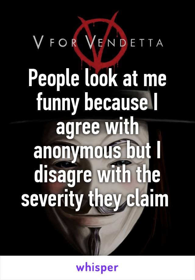 People look at me funny because I agree with anonymous but I disagre with the severity they claim 