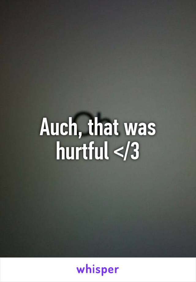 Auch, that was hurtful </3