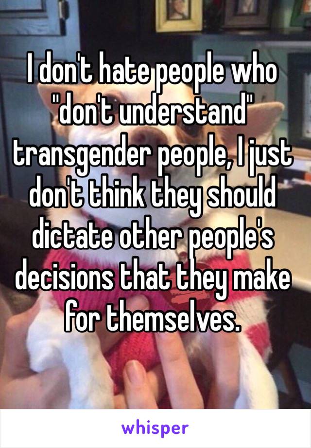 I don't hate people who "don't understand" transgender people, I just don't think they should dictate other people's decisions that they make for themselves. 