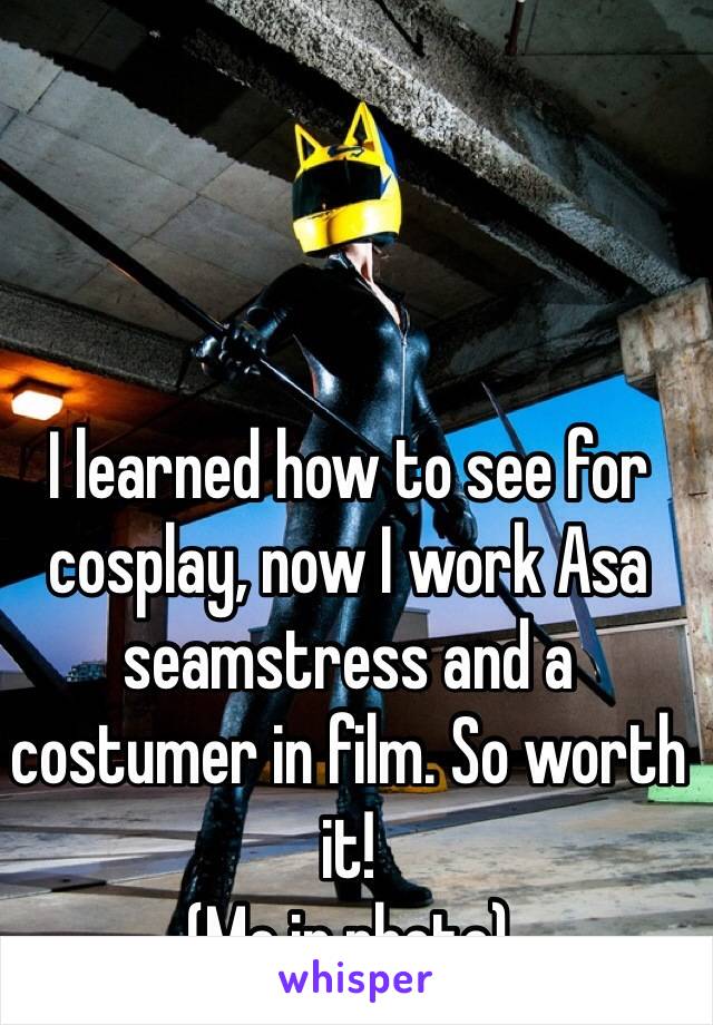 I learned how to see for cosplay, now I work Asa seamstress and a costumer in film. So worth it!
(Me in photo)