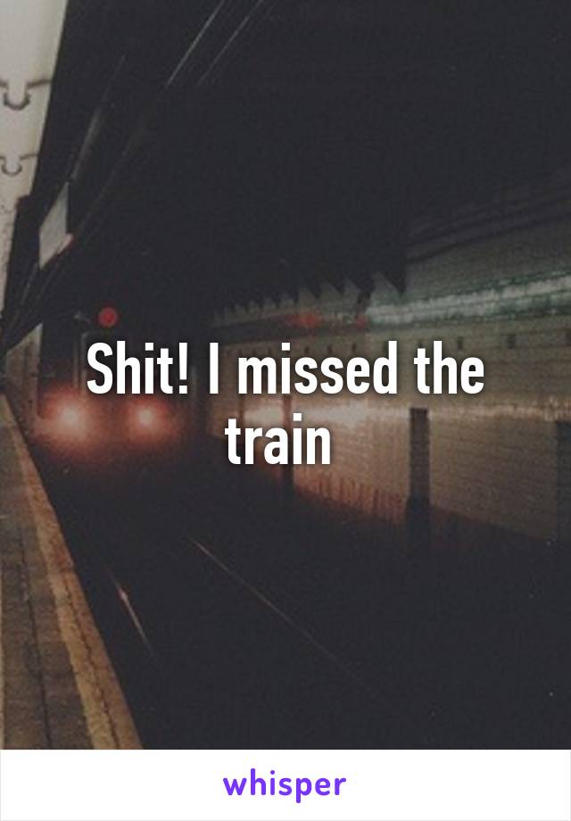 Shit! I missed the train 