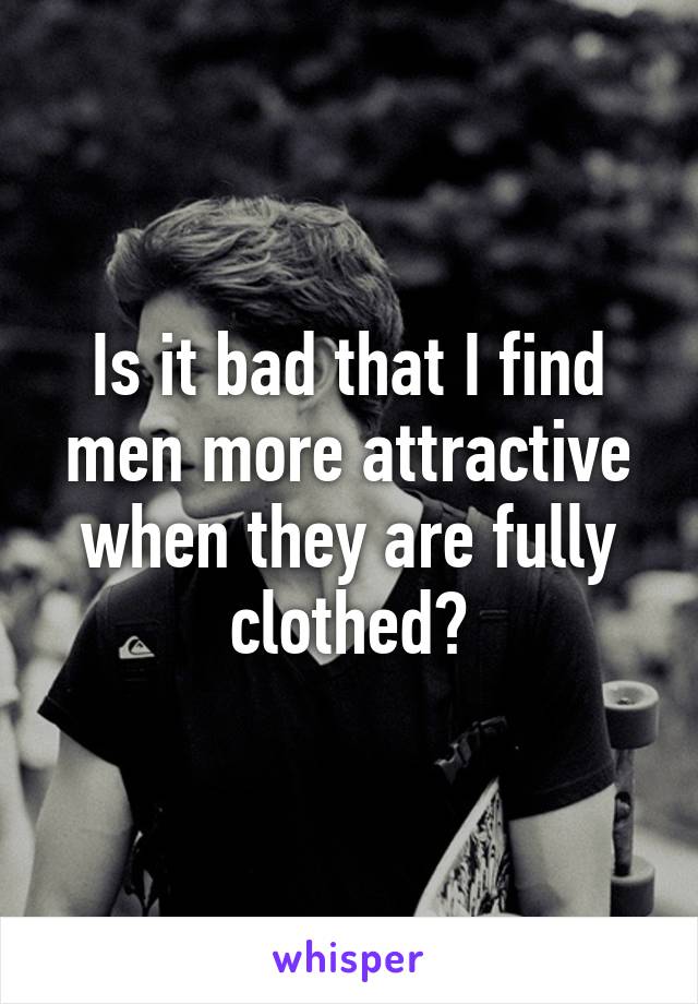 Is it bad that I find men more attractive when they are fully clothed?