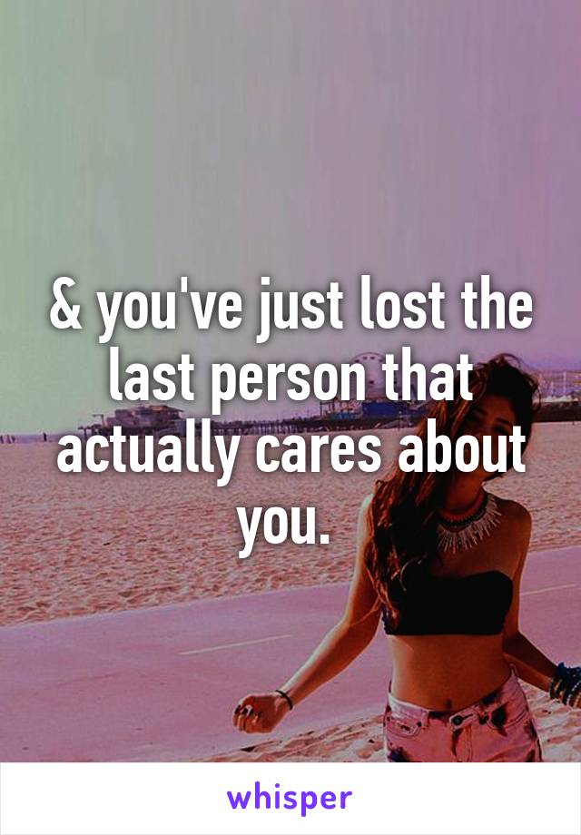 & you've just lost the last person that actually cares about you. 