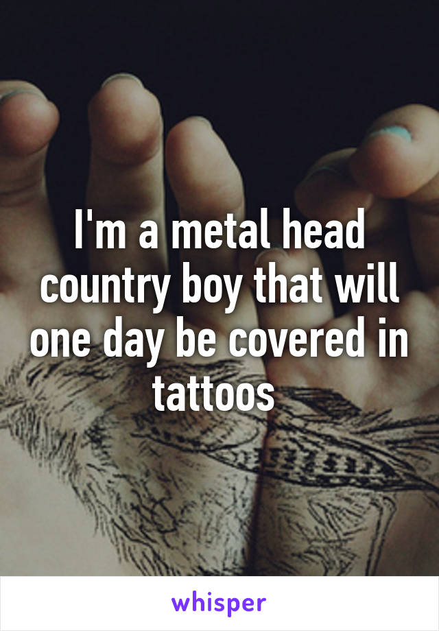 I'm a metal head country boy that will one day be covered in tattoos 