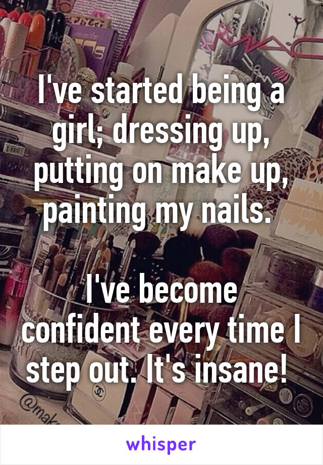 I've started being a girl; dressing up, putting on make up, painting my nails. 

I've become confident every time I step out. It's insane! 