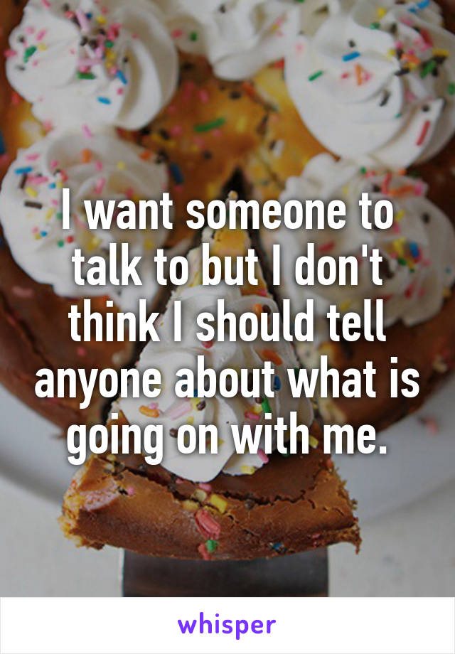 I want someone to talk to but I don't think I should tell anyone about what is going on with me.