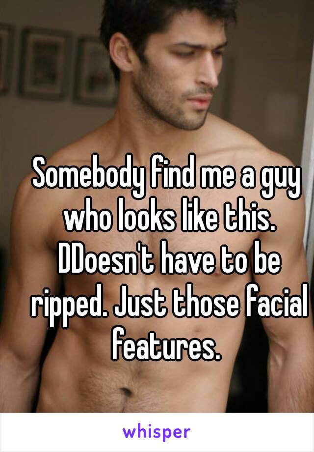 Somebody find me a guy who looks like this. DDoesn't have to be ripped. Just those facial features. 