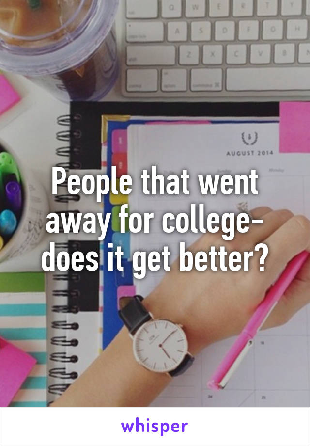 People that went away for college- does it get better?