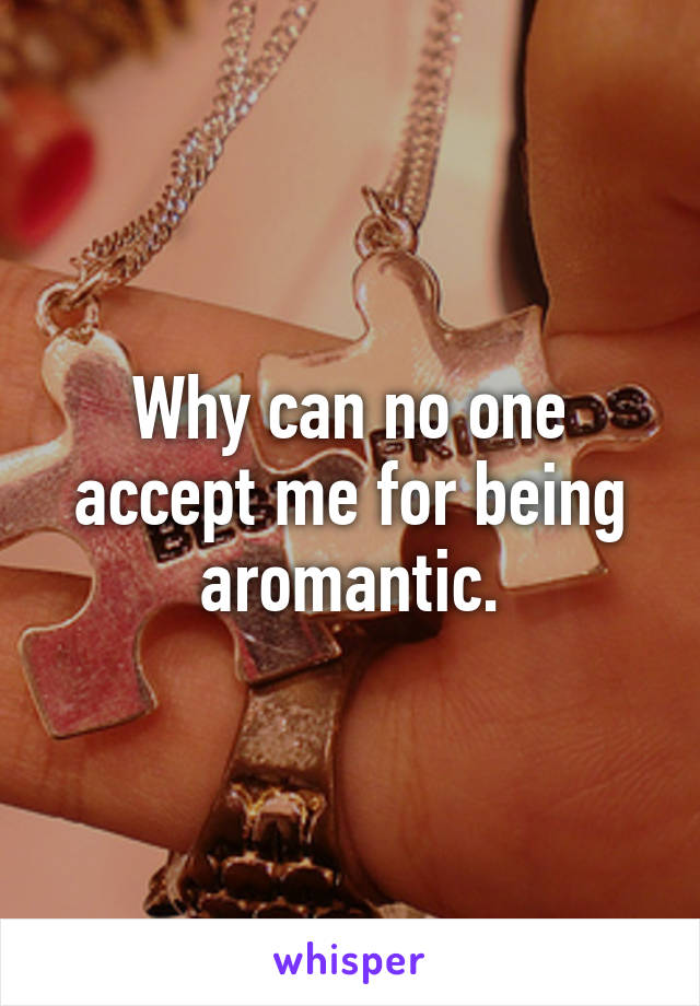 Why can no one accept me for being aromantic.