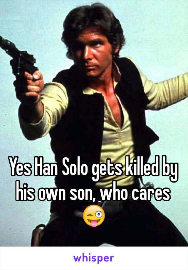 Yes Han Solo gets killed by his own son, who cares 😜