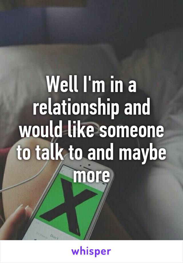 Well I'm in a relationship and would like someone to talk to and maybe more