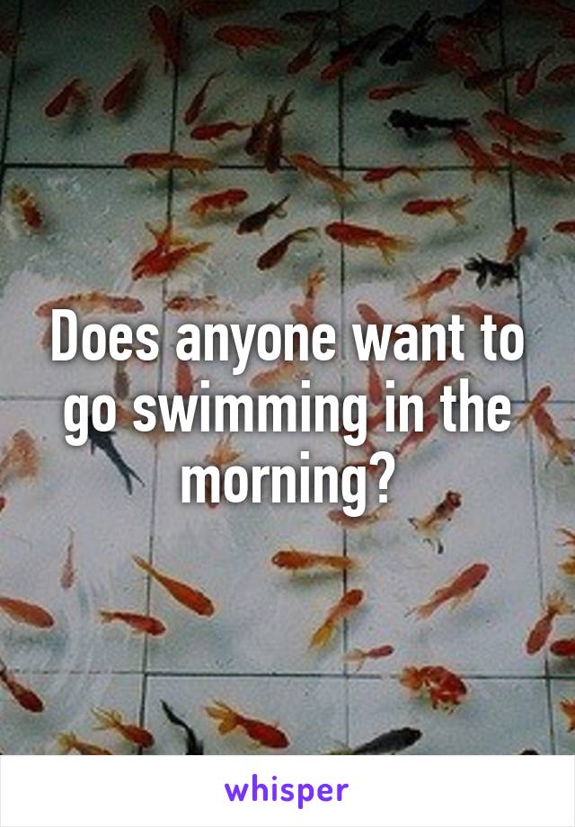 Does anyone want to go swimming in the morning?