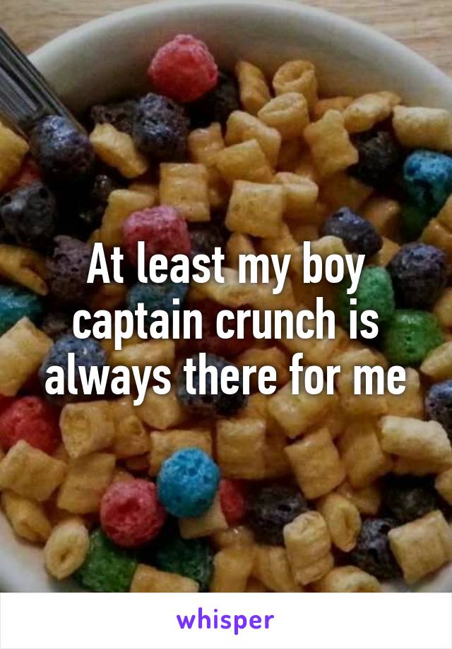 At least my boy captain crunch is always there for me