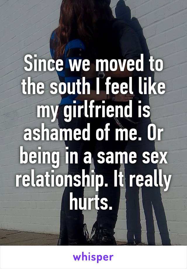 Since we moved to the south I feel like my girlfriend is ashamed of me. Or being in a same sex relationship. It really hurts. 