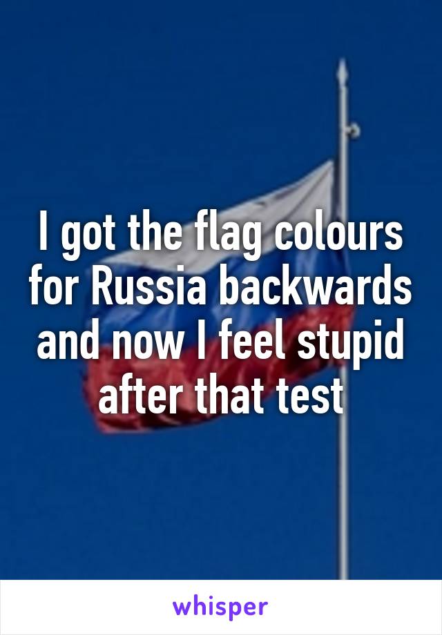 I got the flag colours for Russia backwards and now I feel stupid after that test