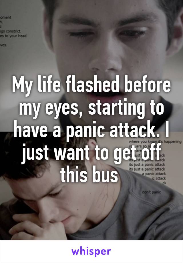 My life flashed before my eyes, starting to have a panic attack. I just want to get off this bus 