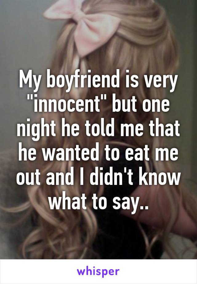 My boyfriend is very "innocent" but one night he told me that he wanted to eat me out and I didn't know what to say..