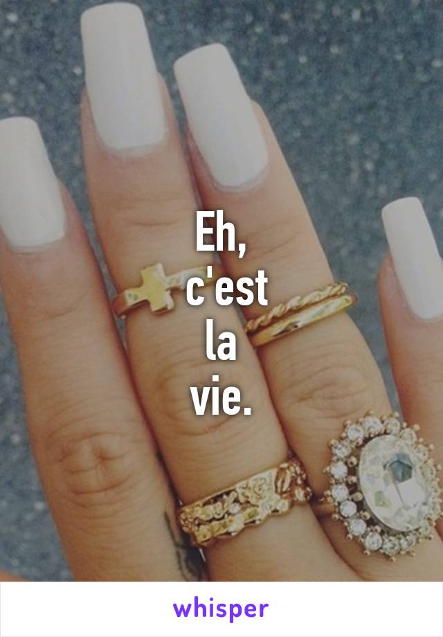 Eh,
 c'est
 la 
vie.