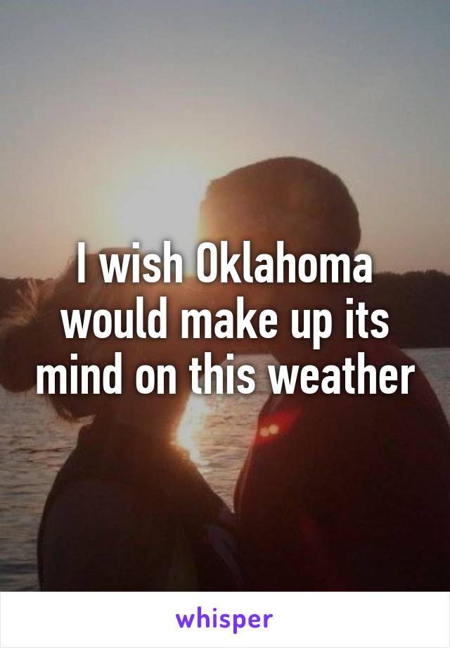 I wish Oklahoma would make up its mind on this weather