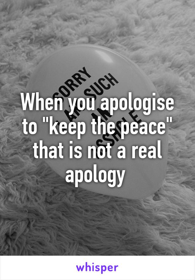 When you apologise to "keep the peace" that is not a real apology 