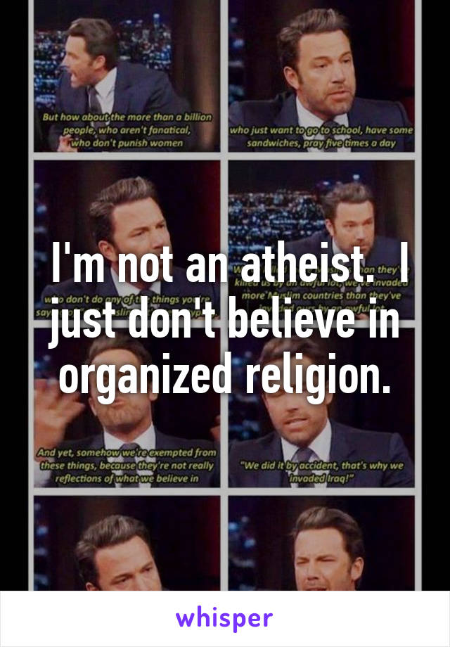  I'm not an atheist.  I just don't believe in organized religion.