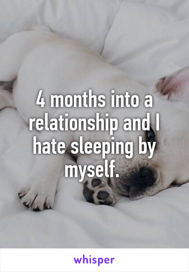 4 months into a relationship and I hate sleeping by myself. 