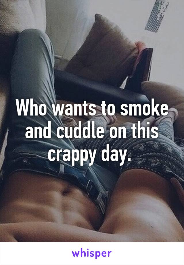 Who wants to smoke and cuddle on this crappy day. 