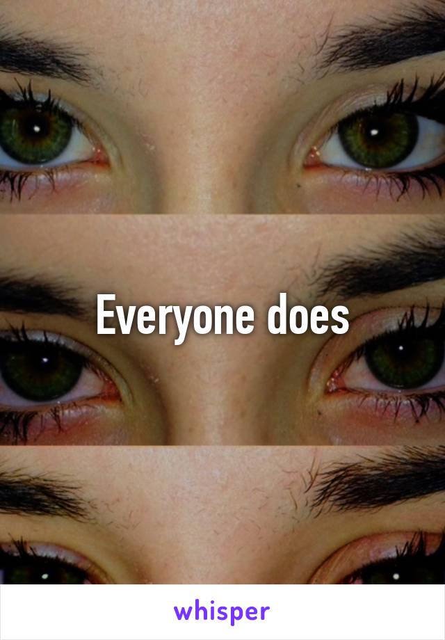 Everyone does