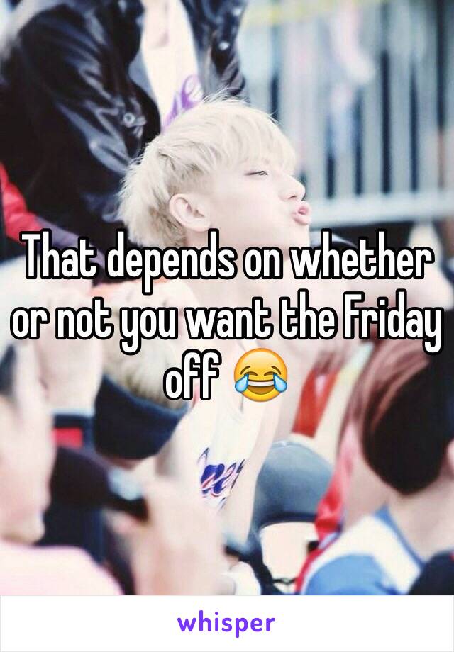 That depends on whether or not you want the Friday off 😂