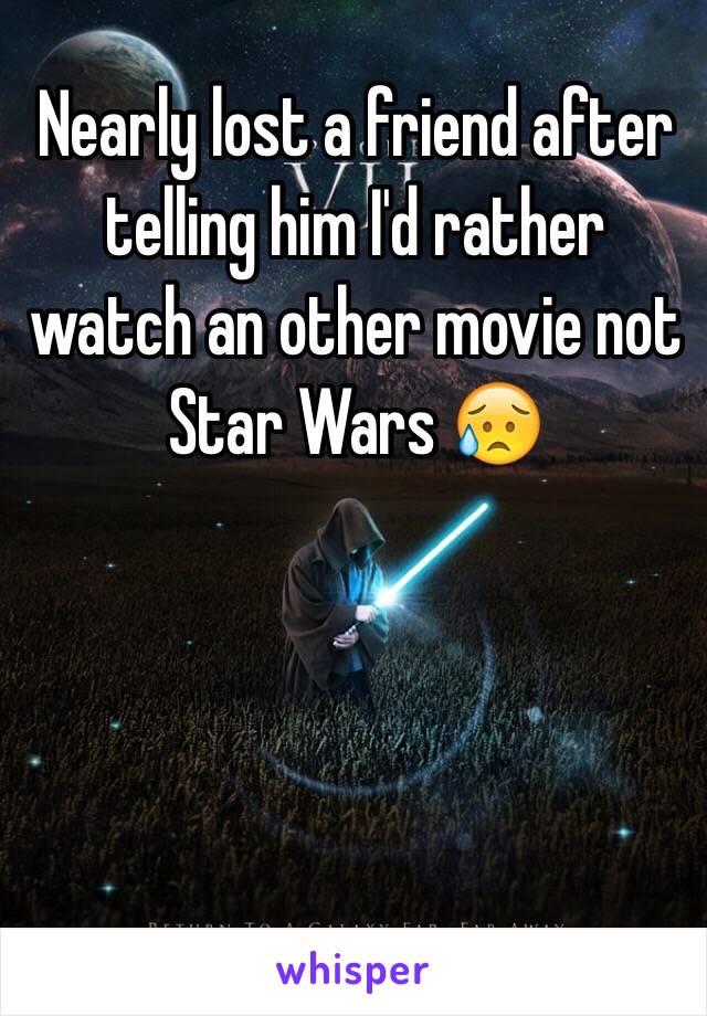 Nearly lost a friend after telling him I'd rather watch an other movie not Star Wars 😥