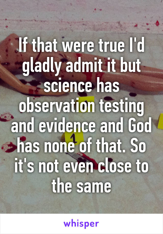 If that were true I'd gladly admit it but science has observation testing and evidence and God has none of that. So it's not even close to the same